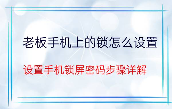 老板手机上的锁怎么设置 设置手机锁屏密码步骤详解